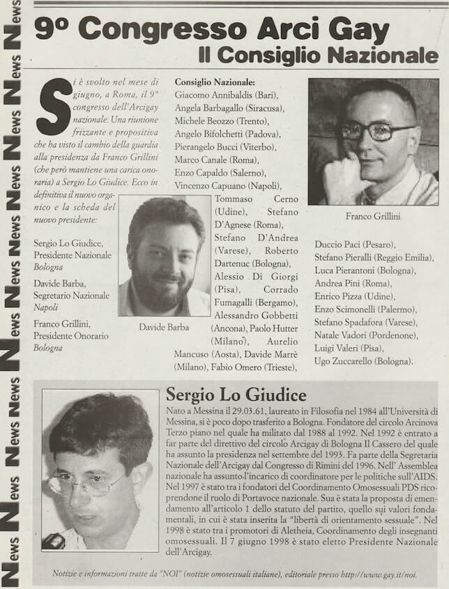 Nel mese di giugno del 1998 si svolge a Roma il 9° congresso dell'Arcigay nazionale, che vede l'elezione a presidente di Sergio Lo giudice, mentre Franco Grillini, che aveva rassegnato le proprie dimissioni dopo dieci anni alla guida dell'associazione, viene eletto presidente onorario.